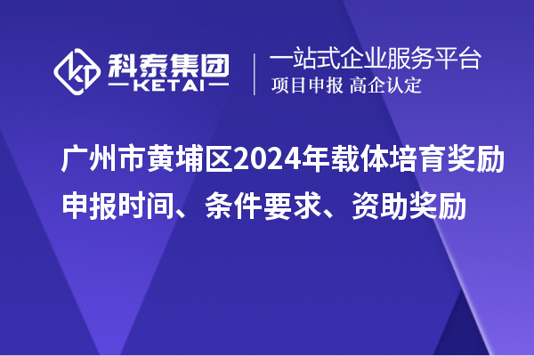 廣州市黃埔區(qū)2024年載體培育獎(jiǎng)勵(lì)申報(bào)時(shí)間、條件要求、資助獎(jiǎng)勵(lì)