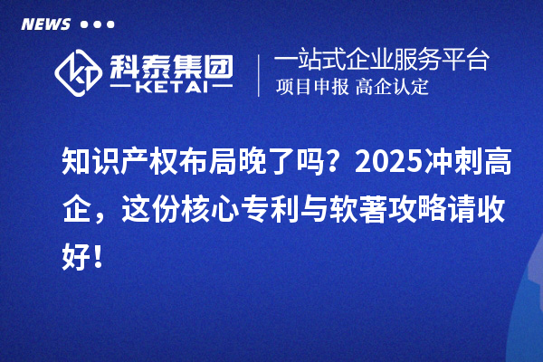 知識產權布局晚了嗎？2025沖刺高企，這份核心專利與軟著攻略請收好！
