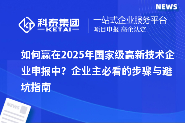 如何贏在2025年國家級高新技術企業申報中？企業主必看的步驟與避坑指南