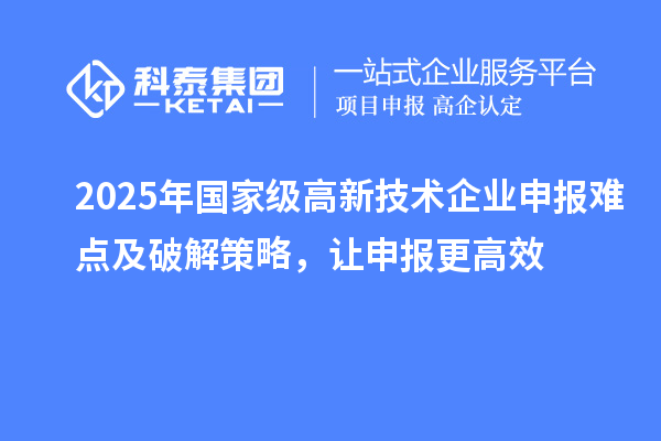 2025年國家級高新技術企業申報難點及破解策略，讓申報更高效