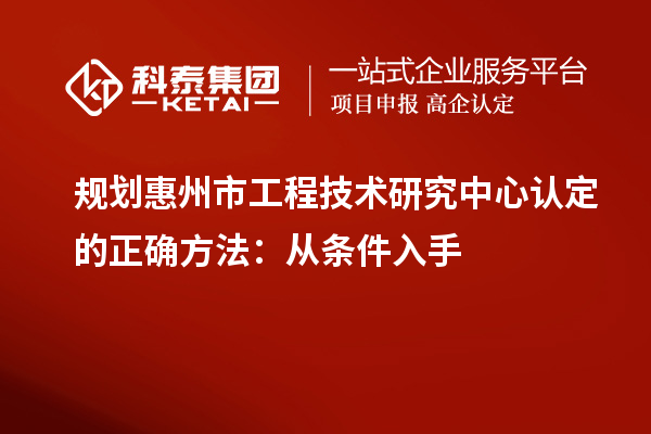 規劃惠州市工程技術研究中心認定的正確方法：從條件入手