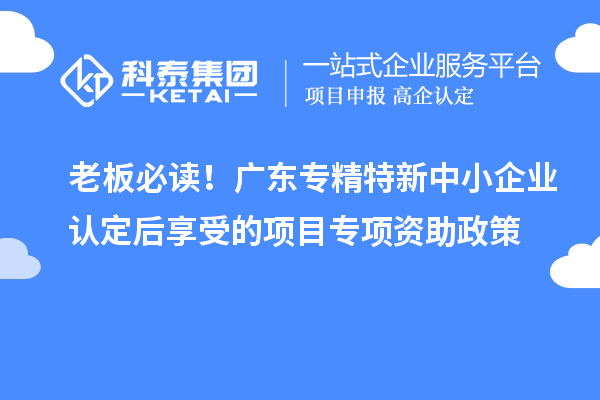 老板必讀！廣東<a href=http://www.xjsygy.com/fuwu/zhuanjingtexin.html target=_blank class=infotextkey>專精特新中小企業</a>認定后享受的項目專項資助政策