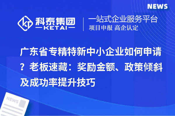 廣東省專精特新中小企業(yè)如何申請？老板速藏：獎勵金額、政策傾斜及成功率提升技巧