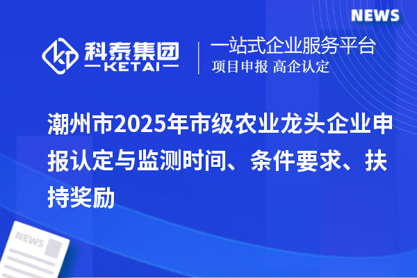 潮州市2025年市級農(nóng)業(yè)龍頭企業(yè)申報認(rèn)定與監(jiān)測時間、條件要求、扶持獎勵