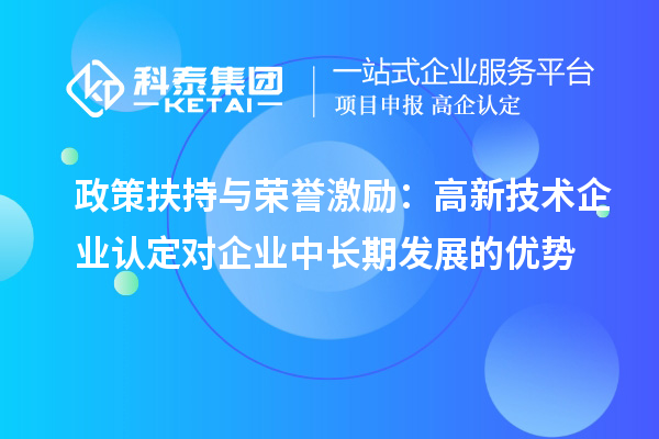 政策扶持與榮譽(yù)激勵(lì)：高新技術(shù)企業(yè)認(rèn)定對(duì)企業(yè)中長(zhǎng)期發(fā)展的優(yōu)勢(shì)