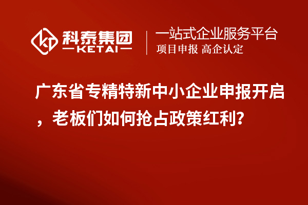 廣東省專精特新中小企業申報開啟，老板們如何搶占政策紅利？