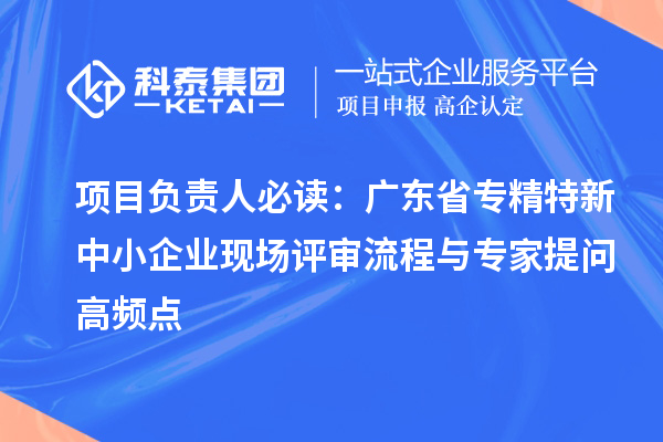 項目負責人必讀：廣東省<a href=http://www.xjsygy.com/fuwu/zhuanjingtexin.html target=_blank class=infotextkey>專精特新中小企業</a>現場評審流程與專家提問高頻點