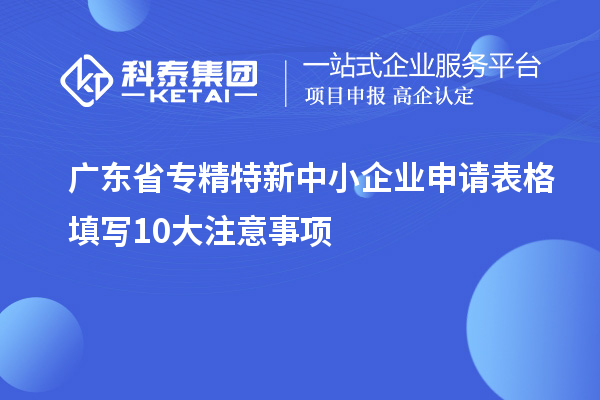廣東省<a href=http://www.xjsygy.com/fuwu/zhuanjingtexin.html target=_blank class=infotextkey>專精特新中小企業(yè)</a>申請(qǐng)表格填寫10大注意事項(xiàng)