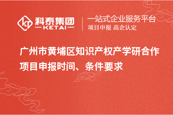 廣州市黃埔區(qū)知識(shí)產(chǎn)權(quán)產(chǎn)學(xué)研合作項(xiàng)目申報(bào)時(shí)間、條件要求