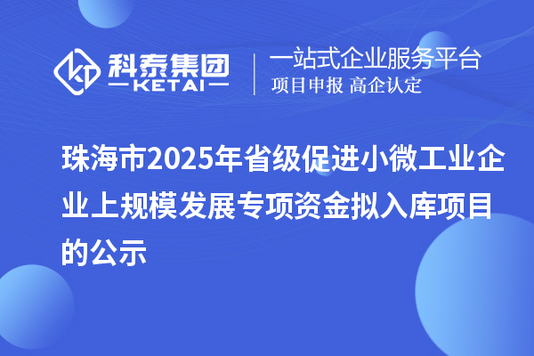 珠海市2025年省級促進(jìn)小微工業(yè)企業(yè)上規(guī)模發(fā)展專項(xiàng)資金擬入庫項(xiàng)目的公示