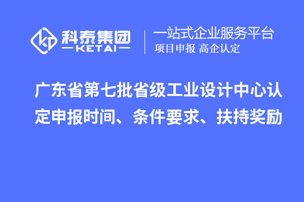 廣東省第七批省級工業設計中心認定申報時間、條件要求、扶持獎勵
