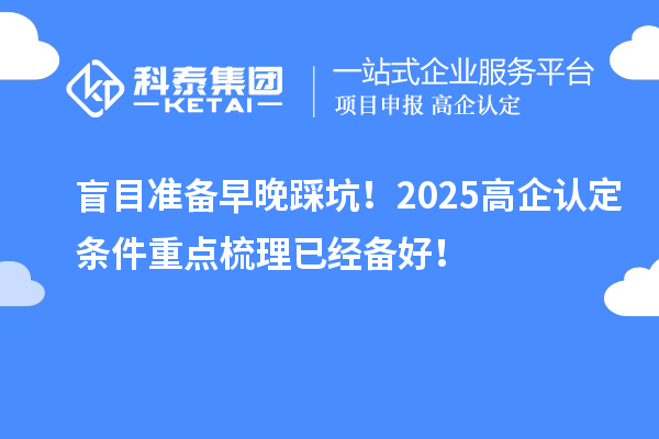 盲目準(zhǔn)備早晚踩坑！2025高企認(rèn)定條件重點(diǎn)梳理已經(jīng)備好！