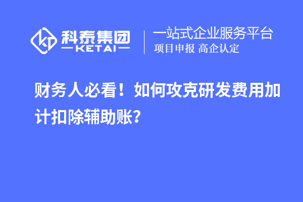 財(cái)務(wù)人必看！如何攻克研發(fā)費(fèi)用加計(jì)扣除輔助賬？