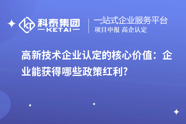 高新技術(shù)企業(yè)認(rèn)定的核心價(jià)值：企業(yè)能獲得哪些政策紅利?