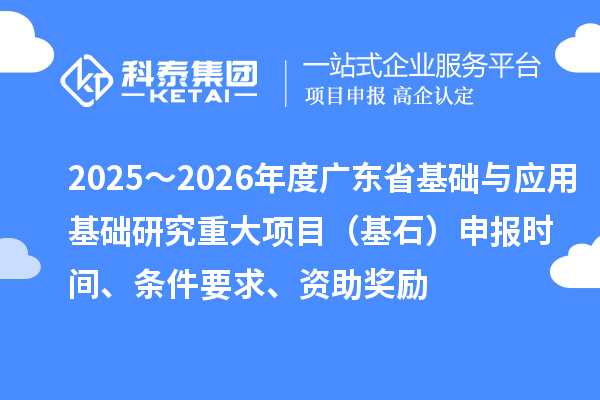 2025～2026年度廣東省基礎(chǔ)與應(yīng)用基礎(chǔ)研究重大項(xiàng)目（基石）申報(bào)時(shí)間、條件要求、資助獎(jiǎng)勵(lì)