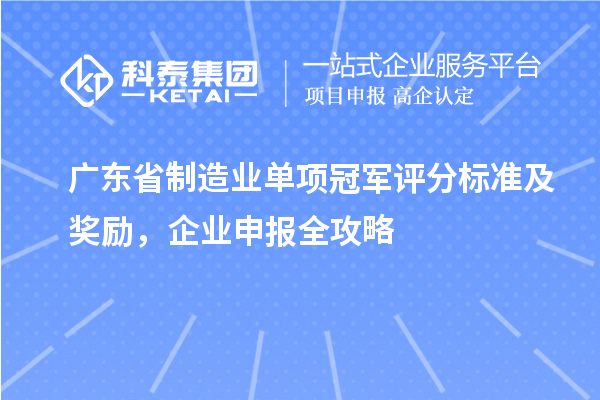 廣東省制造業(yè)單項冠軍評分標(biāo)準(zhǔn)及獎勵，企業(yè)申報全攻略