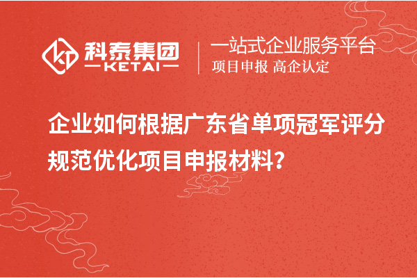企業(yè)如何根據(jù)廣東省單項冠軍評分規(guī)范優(yōu)化項目申報材料？