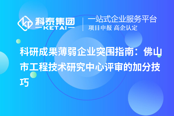科研成果薄弱企業突圍指南：佛山市工程技術研究中心評審的加分技巧
