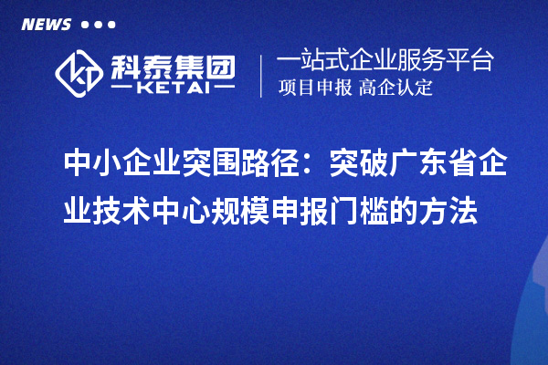 中小企業突圍路徑：突破廣東省企業技術中心規模申報門檻的方法