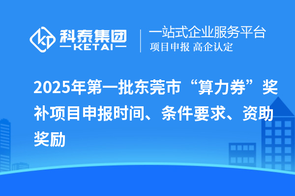 2025年第一批東莞市“算力券”獎補<a href=http://www.xjsygy.com/shenbao.html target=_blank class=infotextkey>項目申報</a>時間、條件要求、資助獎勵