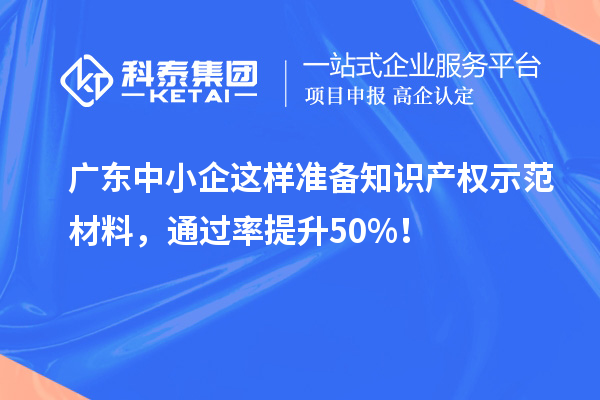 廣東中小企這樣準備知識產權示范材料，通過率提升50%！
