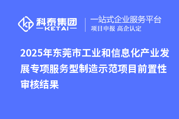 2025年東莞市工業和信息化產業發展專項服務型制造示范項目前置性審核結果