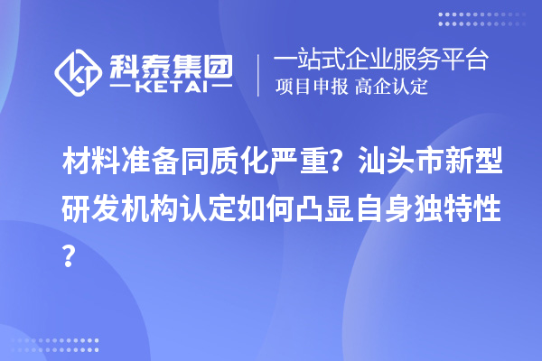 材料準(zhǔn)備同質(zhì)化嚴(yán)重？汕頭市新型研發(fā)機(jī)構(gòu)認(rèn)定如何凸顯自身獨(dú)特性？
