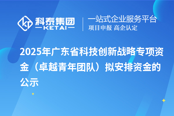 2025年廣東省科技創新戰略專項資金（卓越青年團隊）擬安排資金的公示