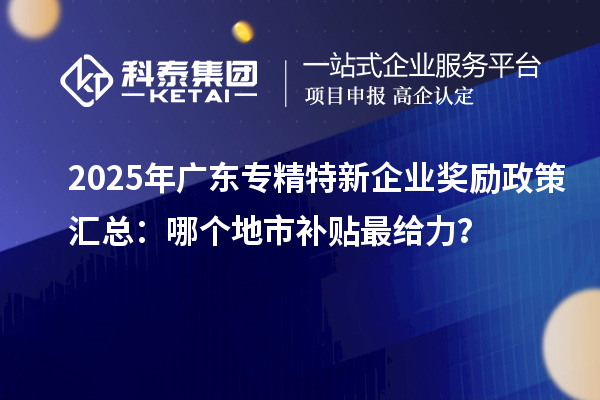 2025年廣東專精特新企業(yè)獎(jiǎng)勵(lì)政策匯總：哪個(gè)地市補(bǔ)貼最給力？