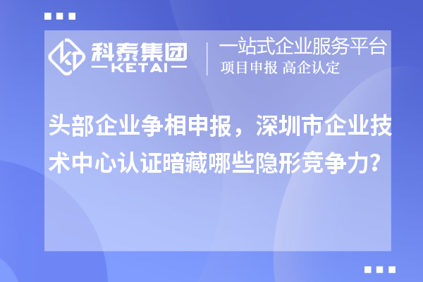 頭部企業(yè)爭相申報，深圳市企業(yè)技術(shù)中心認證暗藏哪些隱形競爭力？