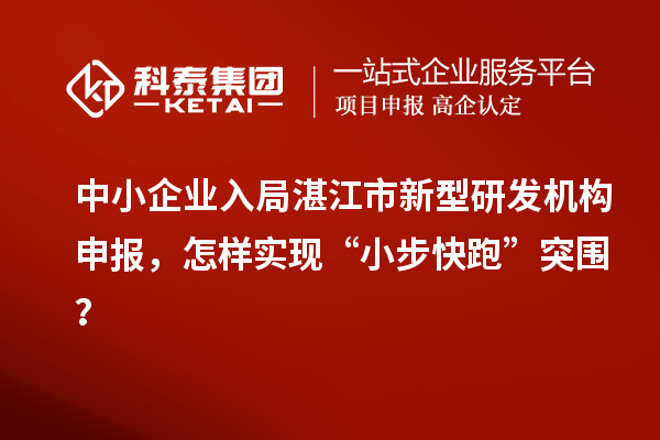 中小企業(yè)入局湛江市新型研發(fā)機(jī)構(gòu)申報(bào)，怎樣實(shí)現(xiàn)“小步快跑”突圍？