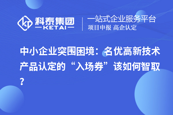 中小企業突圍困境：名優高新技術產品認定的“入場券”該如何智取？