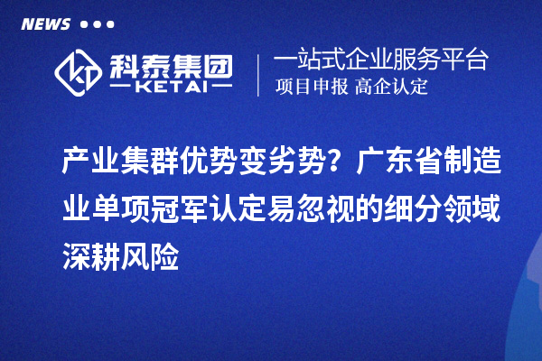 產業集群優勢變劣勢？廣東省制造業單項冠軍認定易忽視的細分領域深耕風險