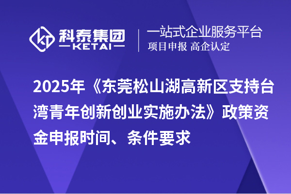 2025年《東莞松山湖高新區(qū)支持臺灣青年創(chuàng)新創(chuàng)業(yè)實(shí)施辦法》政策資金申報(bào)時(shí)間、條件要求