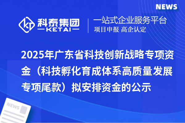 2025年廣東省科技創新戰略專項資金（科技孵化育成體系高質量發展專項尾款）擬安排資金的公示