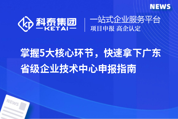 掌握5大核心環(huán)節(jié)，快速拿下廣東省級企業(yè)技術(shù)中心申報指南