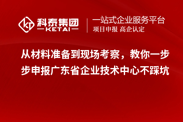 從材料準(zhǔn)備到現(xiàn)場考察，教你一步步申報廣東省企業(yè)技術(shù)中心不踩坑