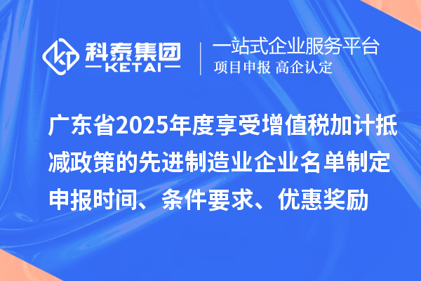 廣東省2025年度享受增值稅加計抵減政策的先進制造業(yè)企業(yè)名單制定申報時間、條件要求、優(yōu)惠獎勵