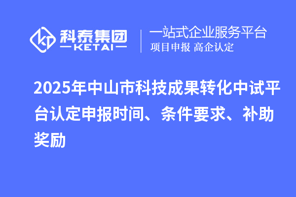 2025年中山市科技成果轉化中試平臺認定申報時間、條件要求、補助獎勵
