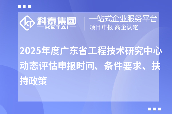 2025年度廣東省工程技術研究中心動態評估申報時間、條件要求、扶持政策