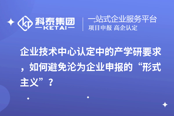 企業(yè)技術(shù)中心認定中的產(chǎn)學(xué)研要求，如何避免淪為企業(yè)申報的“形式主義”？