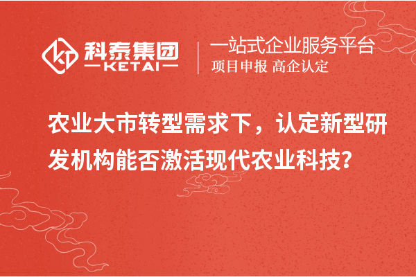 農(nóng)業(yè)大市轉(zhuǎn)型需求下，認(rèn)定新型研發(fā)機(jī)構(gòu)能否激活現(xiàn)代農(nóng)業(yè)科技？