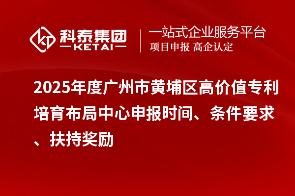 2025年度廣州市黃埔區高價值專利培育布局中心申報時間、條件要求、扶持獎勵