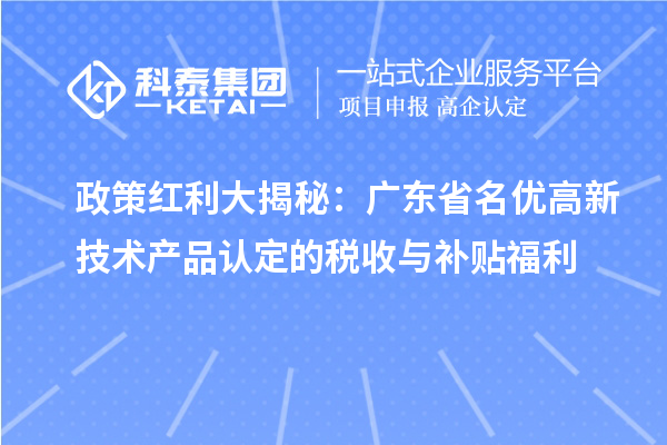 政策紅利大揭秘：廣東省名優高新技術產品認定的稅收與補貼福利