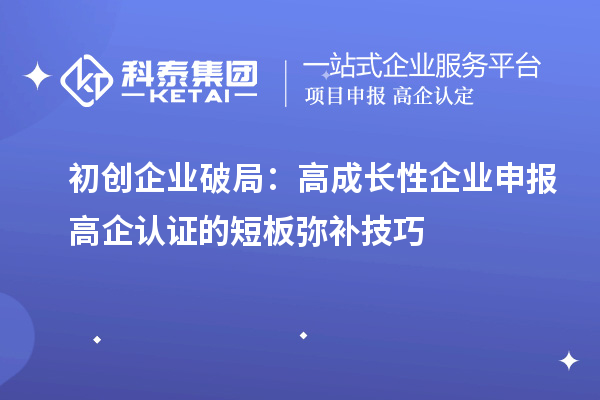 初創(chuàng)企業(yè)破局：高成長(zhǎng)性企業(yè)申報(bào)高企認(rèn)證的短板彌補(bǔ)技巧