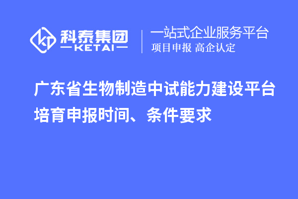 廣東省生物制造中試能力建設平臺培育申報時間、條件要求