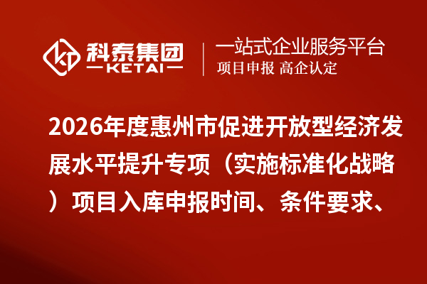 2026年度惠州市促進開放型經濟發展水平提升專項（實施標準化戰略）項目入庫申報時間、條件要求、補助獎勵