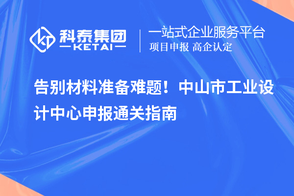 告別材料準備難題！中山市工業(yè)設計中心申報通關指南