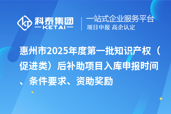 惠州市2025年度第一批知識產權（促進類）后補助項目入庫申報時間、條件要求、資助獎勵