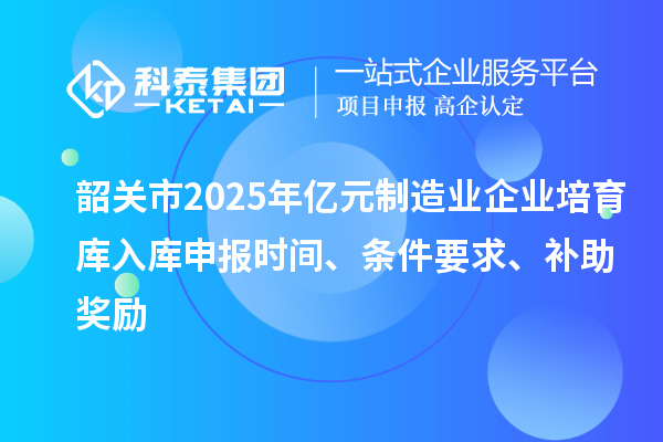 韶關市2025年億元制造業企業培育庫入庫申報時間、條件要求、補助獎勵